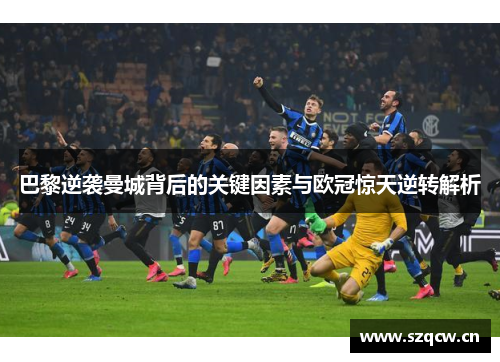 巴黎逆袭曼城背后的关键因素与欧冠惊天逆转解析