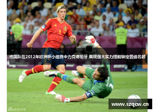 德国队在2012年欧洲杯小组赛中力克葡萄牙 展现强大实力提前锁定晋级名额 德国队在2012年欧洲杯小组赛中力克葡萄牙 展现强大实力提前锁定晋级名额